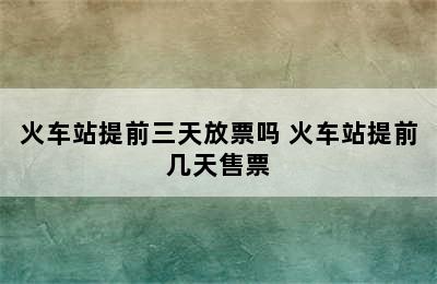 火车站提前三天放票吗 火车站提前几天售票